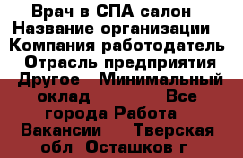 Врач в СПА-салон › Название организации ­ Компания-работодатель › Отрасль предприятия ­ Другое › Минимальный оклад ­ 28 000 - Все города Работа » Вакансии   . Тверская обл.,Осташков г.